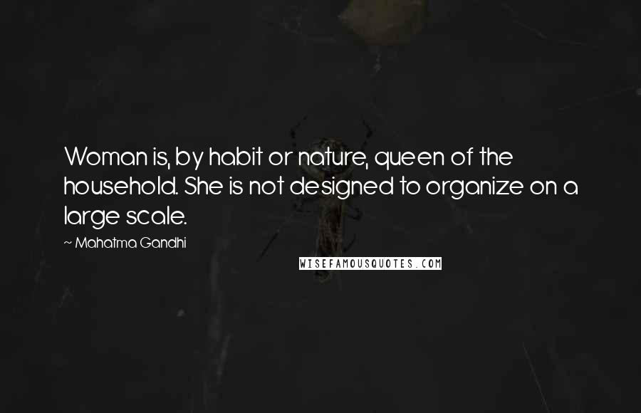 Mahatma Gandhi Quotes: Woman is, by habit or nature, queen of the household. She is not designed to organize on a large scale.