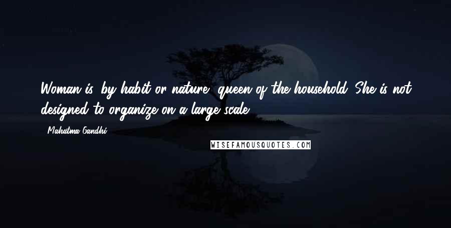 Mahatma Gandhi Quotes: Woman is, by habit or nature, queen of the household. She is not designed to organize on a large scale.