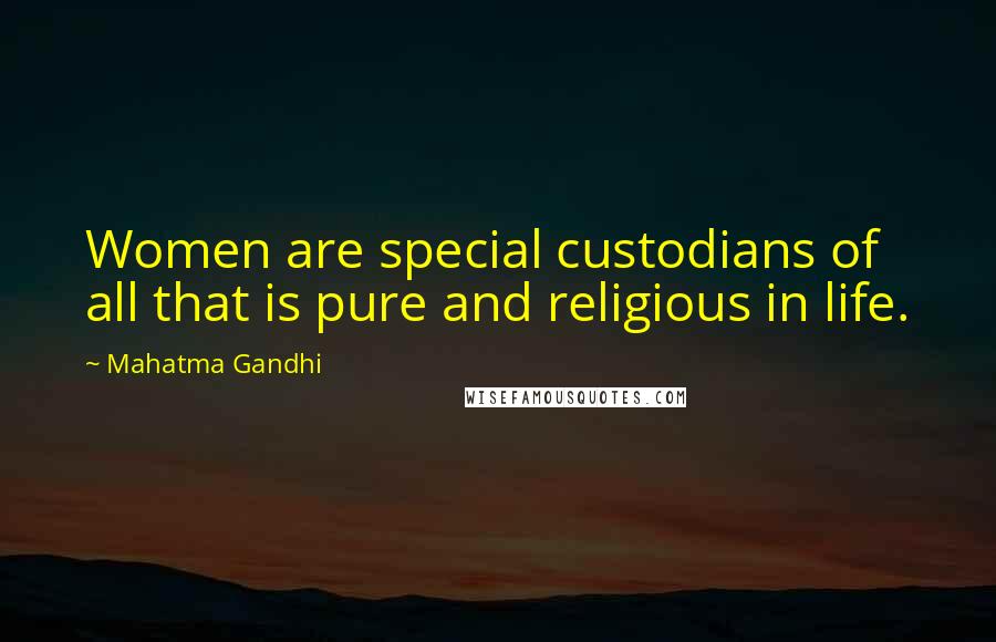 Mahatma Gandhi Quotes: Women are special custodians of all that is pure and religious in life.