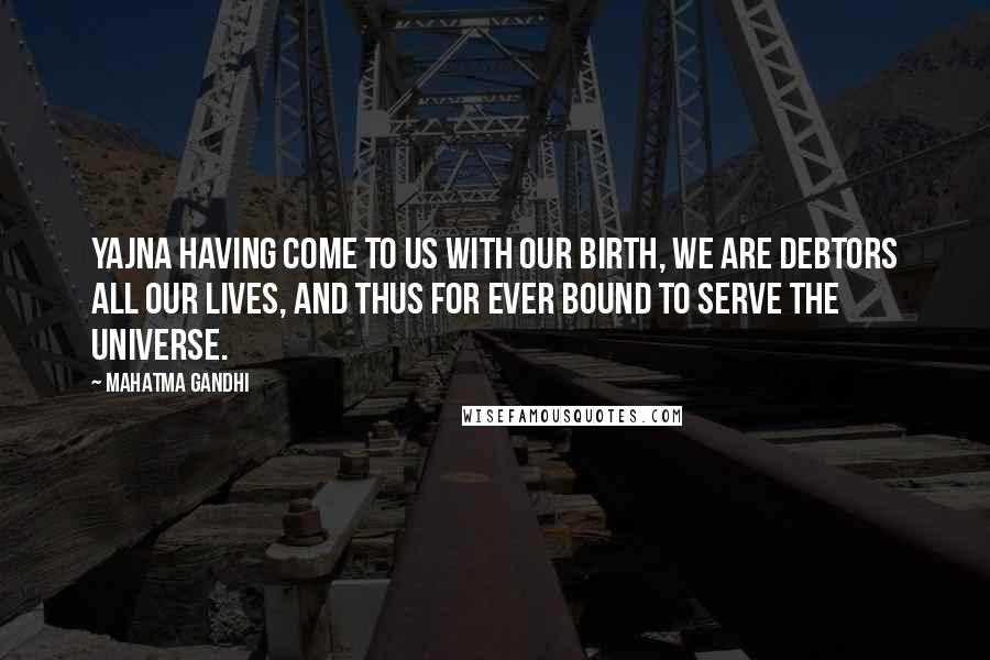 Mahatma Gandhi Quotes: Yajna having come to us with our birth, we are debtors all our lives, and thus for ever bound to serve the universe.