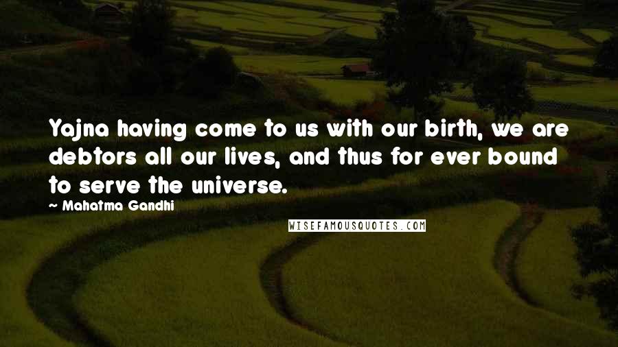 Mahatma Gandhi Quotes: Yajna having come to us with our birth, we are debtors all our lives, and thus for ever bound to serve the universe.