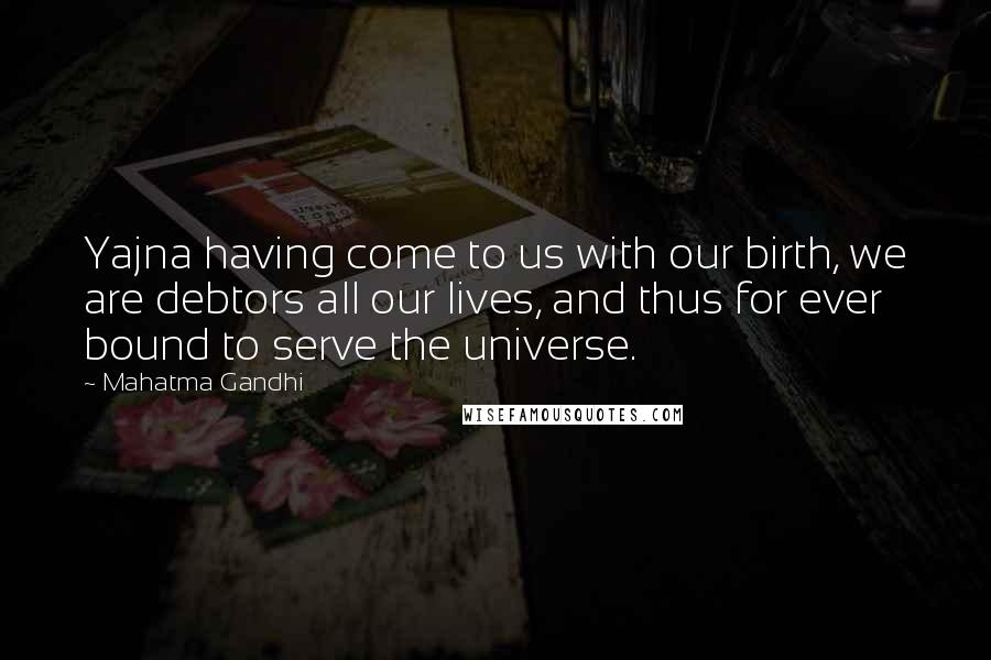 Mahatma Gandhi Quotes: Yajna having come to us with our birth, we are debtors all our lives, and thus for ever bound to serve the universe.