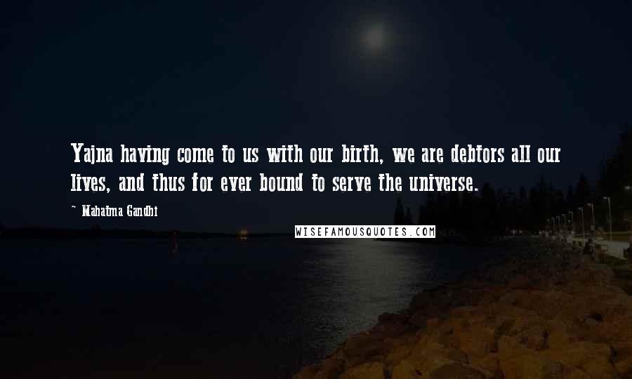 Mahatma Gandhi Quotes: Yajna having come to us with our birth, we are debtors all our lives, and thus for ever bound to serve the universe.