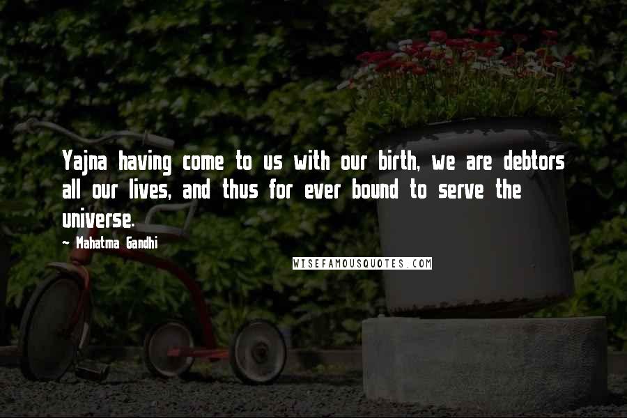 Mahatma Gandhi Quotes: Yajna having come to us with our birth, we are debtors all our lives, and thus for ever bound to serve the universe.