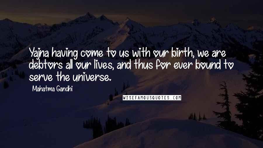 Mahatma Gandhi Quotes: Yajna having come to us with our birth, we are debtors all our lives, and thus for ever bound to serve the universe.