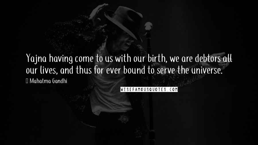 Mahatma Gandhi Quotes: Yajna having come to us with our birth, we are debtors all our lives, and thus for ever bound to serve the universe.