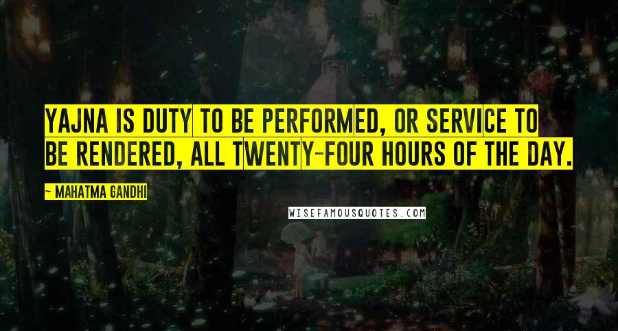 Mahatma Gandhi Quotes: Yajna is duty to be performed, or service to be rendered, all twenty-four hours of the day.