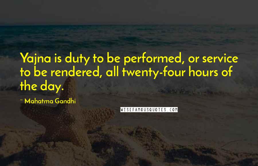 Mahatma Gandhi Quotes: Yajna is duty to be performed, or service to be rendered, all twenty-four hours of the day.