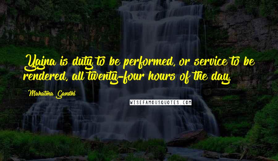 Mahatma Gandhi Quotes: Yajna is duty to be performed, or service to be rendered, all twenty-four hours of the day.