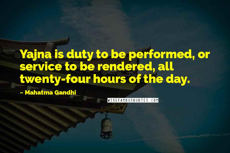 Mahatma Gandhi Quotes: Yajna is duty to be performed, or service to be rendered, all twenty-four hours of the day.