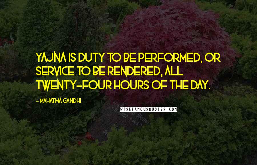 Mahatma Gandhi Quotes: Yajna is duty to be performed, or service to be rendered, all twenty-four hours of the day.