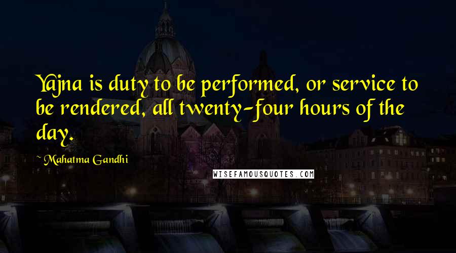 Mahatma Gandhi Quotes: Yajna is duty to be performed, or service to be rendered, all twenty-four hours of the day.