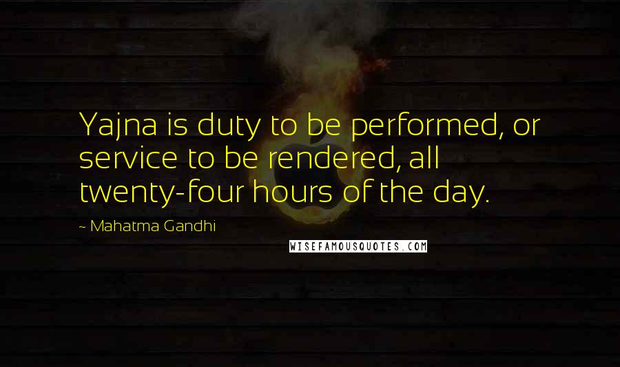 Mahatma Gandhi Quotes: Yajna is duty to be performed, or service to be rendered, all twenty-four hours of the day.