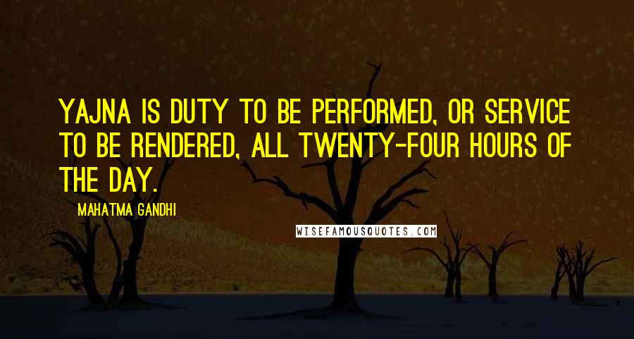 Mahatma Gandhi Quotes: Yajna is duty to be performed, or service to be rendered, all twenty-four hours of the day.