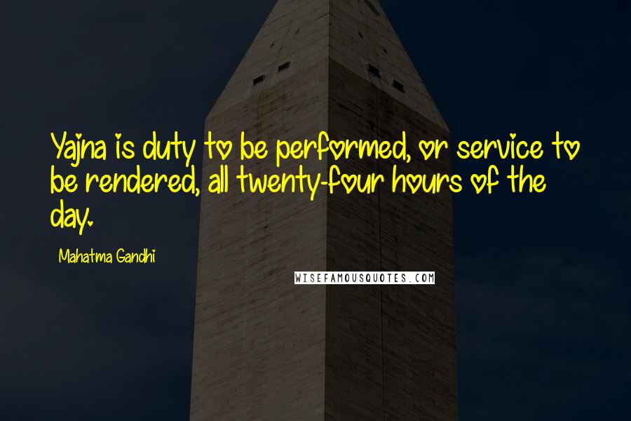 Mahatma Gandhi Quotes: Yajna is duty to be performed, or service to be rendered, all twenty-four hours of the day.