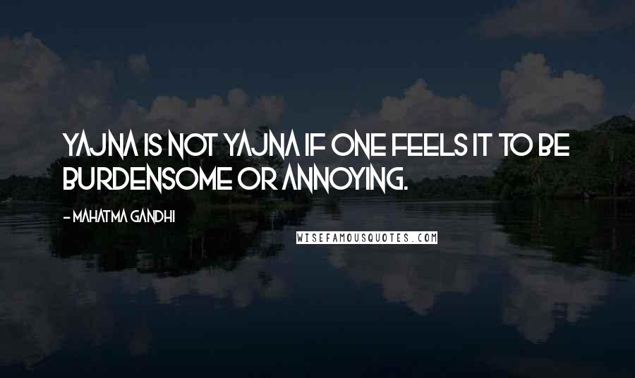 Mahatma Gandhi Quotes: Yajna is not yajna if one feels it to be burdensome or annoying.