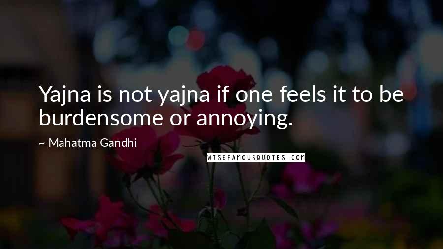 Mahatma Gandhi Quotes: Yajna is not yajna if one feels it to be burdensome or annoying.