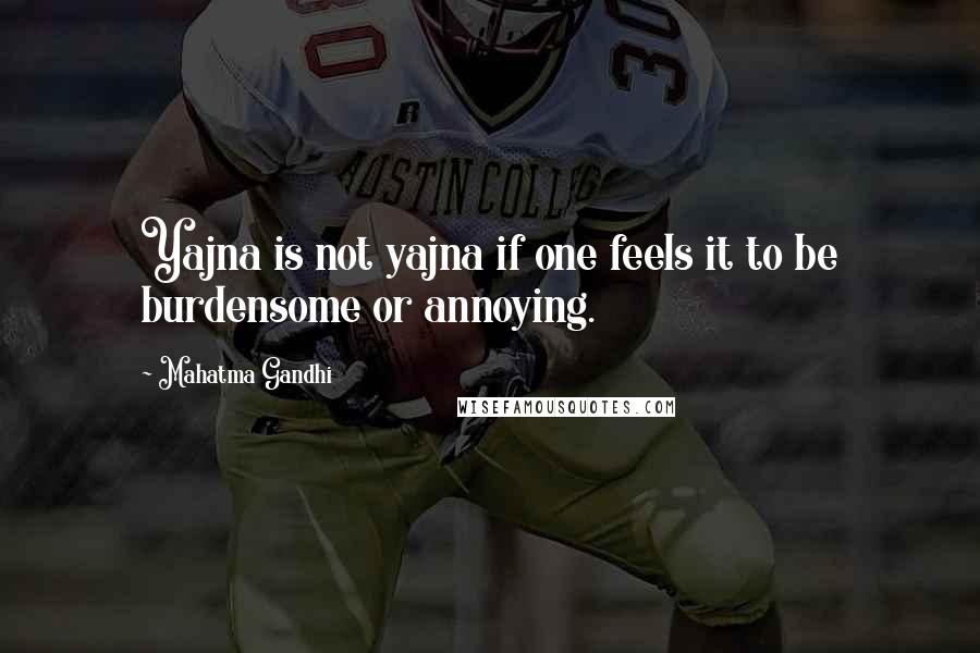 Mahatma Gandhi Quotes: Yajna is not yajna if one feels it to be burdensome or annoying.