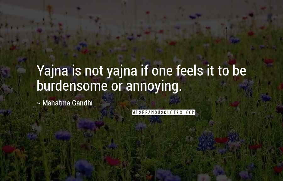 Mahatma Gandhi Quotes: Yajna is not yajna if one feels it to be burdensome or annoying.