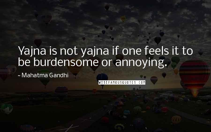 Mahatma Gandhi Quotes: Yajna is not yajna if one feels it to be burdensome or annoying.