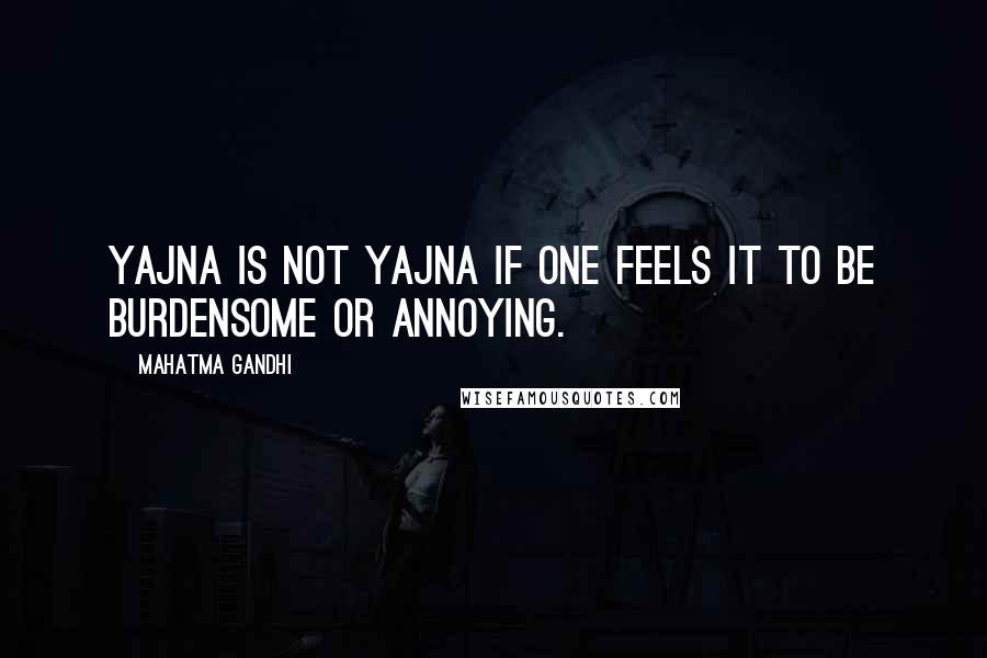 Mahatma Gandhi Quotes: Yajna is not yajna if one feels it to be burdensome or annoying.