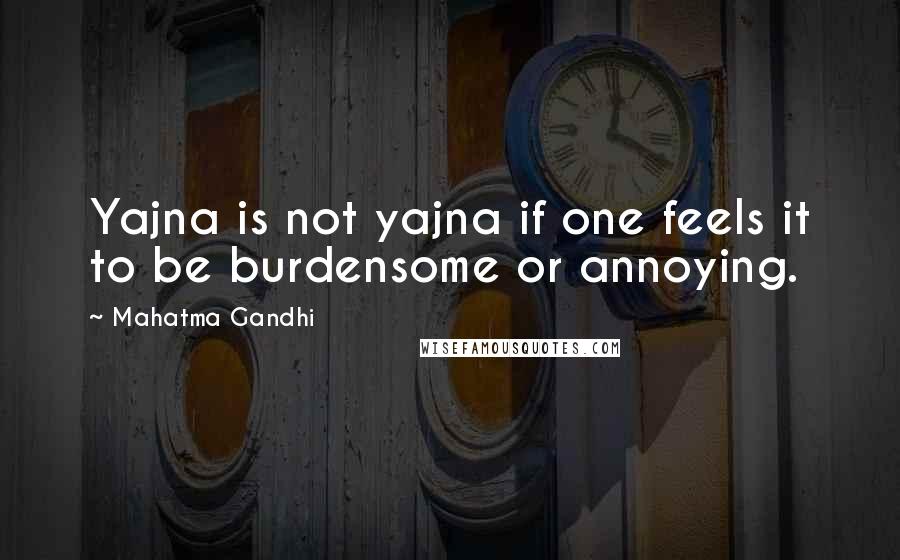 Mahatma Gandhi Quotes: Yajna is not yajna if one feels it to be burdensome or annoying.