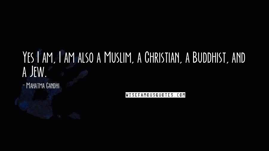 Mahatma Gandhi Quotes: Yes I am, I am also a Muslim, a Christian, a Buddhist, and a Jew.