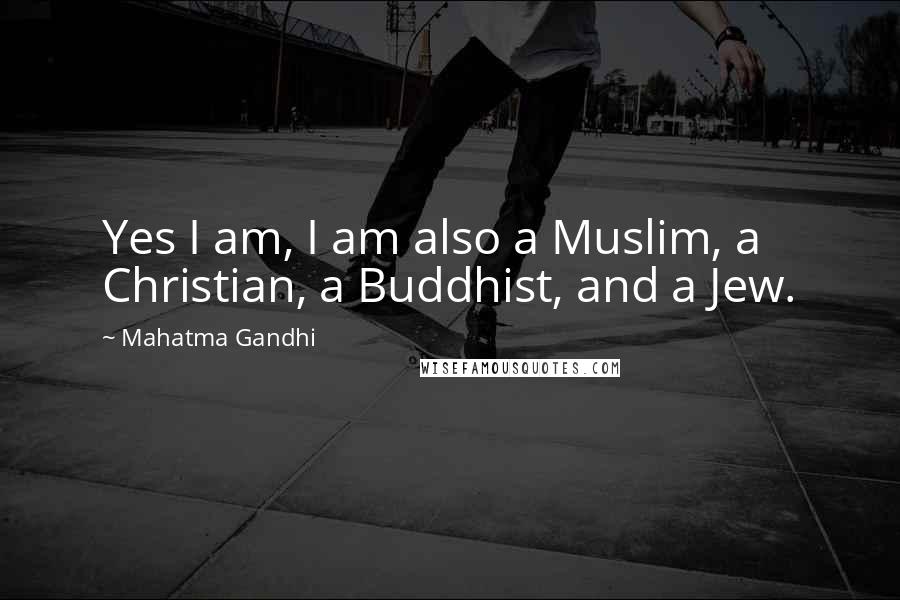 Mahatma Gandhi Quotes: Yes I am, I am also a Muslim, a Christian, a Buddhist, and a Jew.