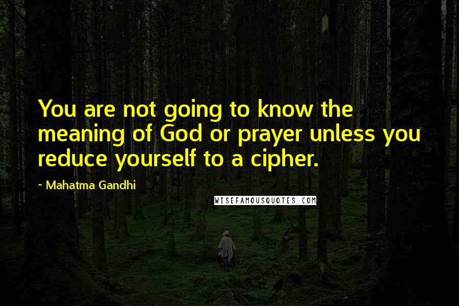 Mahatma Gandhi Quotes: You are not going to know the meaning of God or prayer unless you reduce yourself to a cipher.