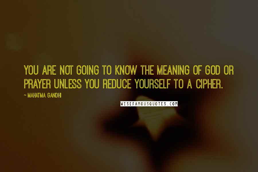 Mahatma Gandhi Quotes: You are not going to know the meaning of God or prayer unless you reduce yourself to a cipher.