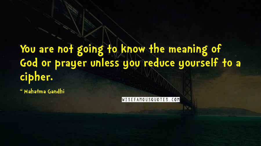 Mahatma Gandhi Quotes: You are not going to know the meaning of God or prayer unless you reduce yourself to a cipher.