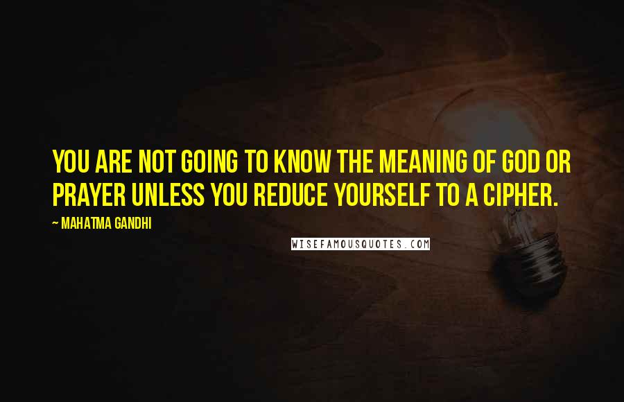 Mahatma Gandhi Quotes: You are not going to know the meaning of God or prayer unless you reduce yourself to a cipher.