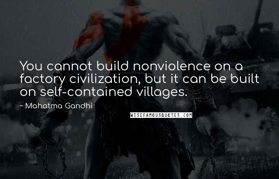 Mahatma Gandhi Quotes: You cannot build nonviolence on a factory civilization, but it can be built on self-contained villages.