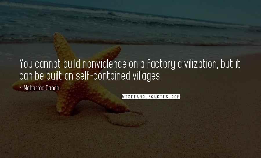 Mahatma Gandhi Quotes: You cannot build nonviolence on a factory civilization, but it can be built on self-contained villages.