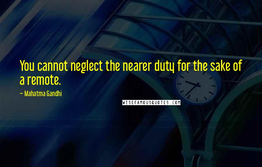 Mahatma Gandhi Quotes: You cannot neglect the nearer duty for the sake of a remote.