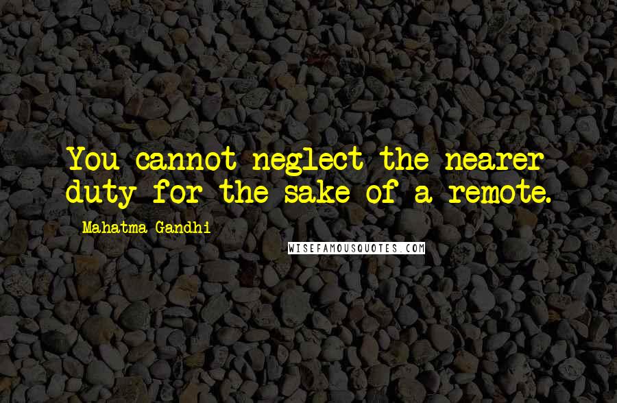 Mahatma Gandhi Quotes: You cannot neglect the nearer duty for the sake of a remote.
