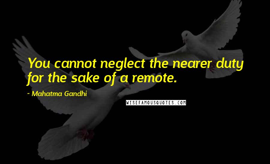 Mahatma Gandhi Quotes: You cannot neglect the nearer duty for the sake of a remote.