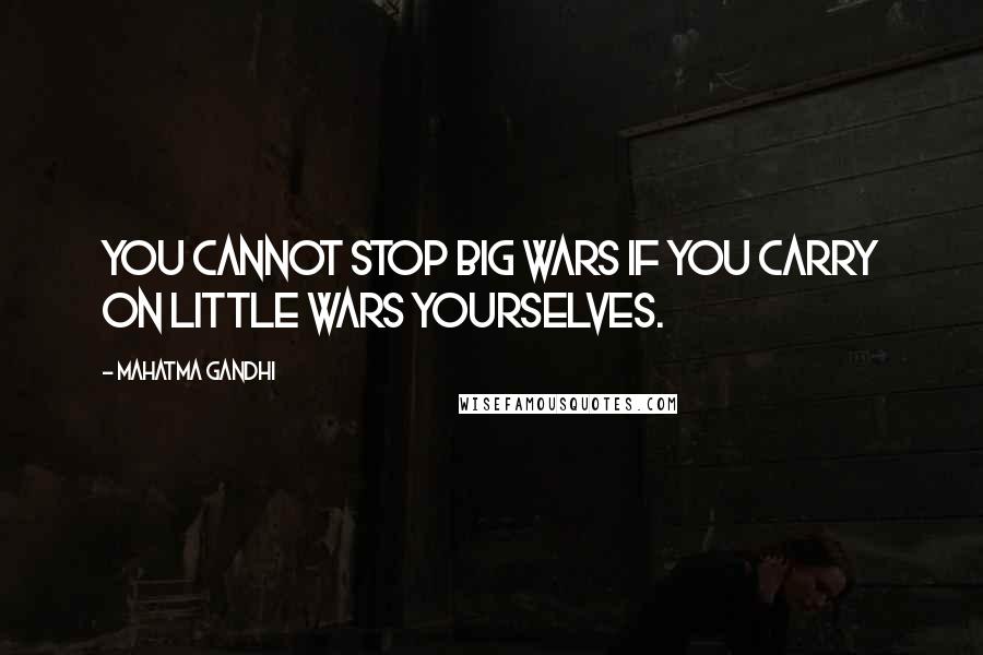 Mahatma Gandhi Quotes: You cannot stop big wars if you carry on little wars yourselves.