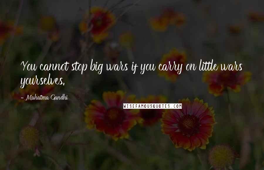 Mahatma Gandhi Quotes: You cannot stop big wars if you carry on little wars yourselves.
