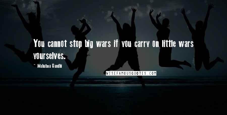 Mahatma Gandhi Quotes: You cannot stop big wars if you carry on little wars yourselves.