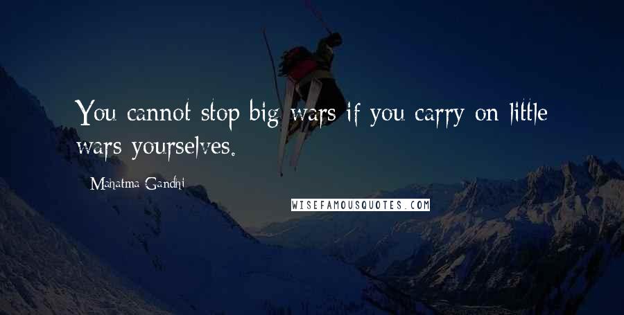 Mahatma Gandhi Quotes: You cannot stop big wars if you carry on little wars yourselves.