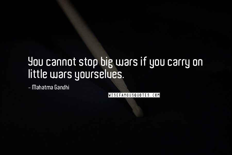 Mahatma Gandhi Quotes: You cannot stop big wars if you carry on little wars yourselves.