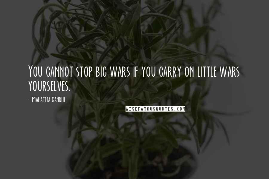 Mahatma Gandhi Quotes: You cannot stop big wars if you carry on little wars yourselves.
