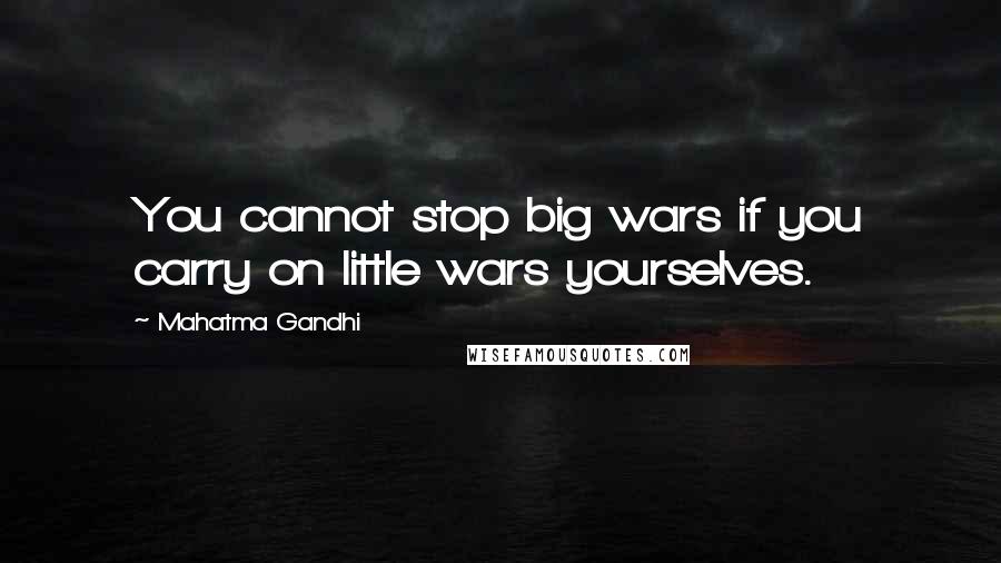 Mahatma Gandhi Quotes: You cannot stop big wars if you carry on little wars yourselves.