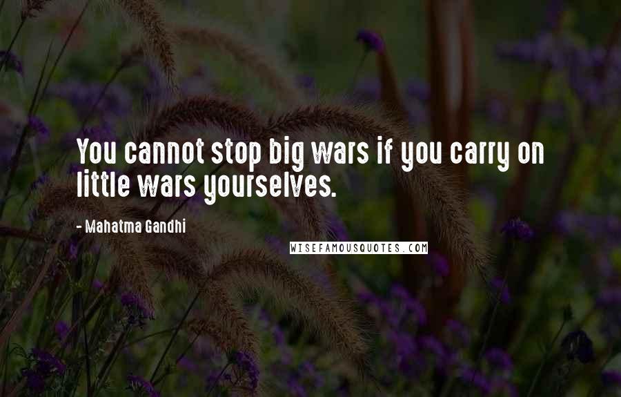 Mahatma Gandhi Quotes: You cannot stop big wars if you carry on little wars yourselves.