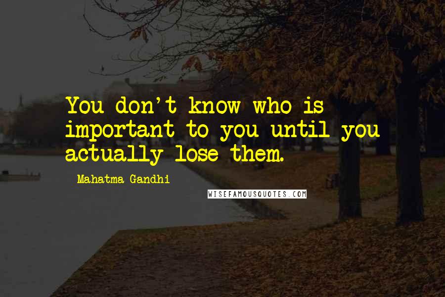 Mahatma Gandhi Quotes: You don't know who is important to you until you actually lose them.