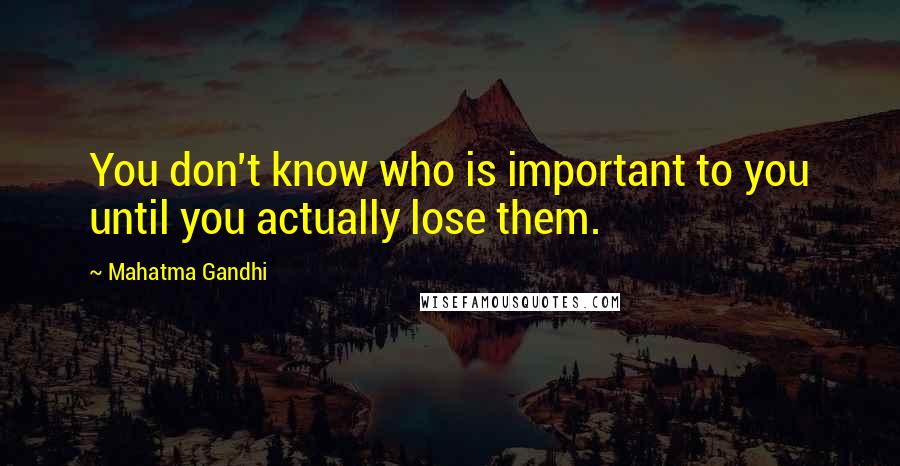 Mahatma Gandhi Quotes: You don't know who is important to you until you actually lose them.