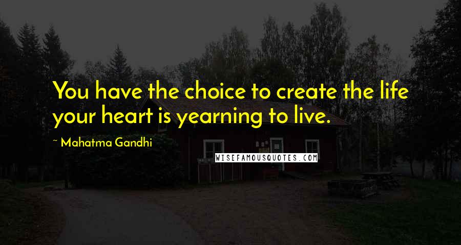 Mahatma Gandhi Quotes: You have the choice to create the life your heart is yearning to live.