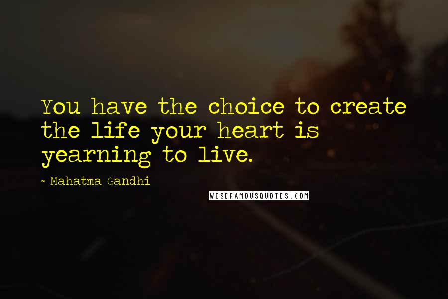 Mahatma Gandhi Quotes: You have the choice to create the life your heart is yearning to live.