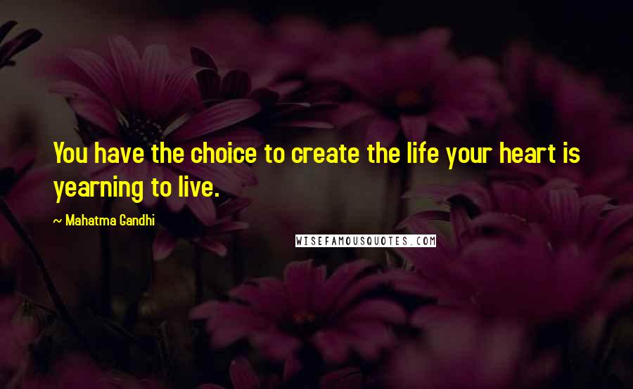 Mahatma Gandhi Quotes: You have the choice to create the life your heart is yearning to live.